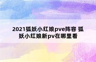 2021狐妖小红娘pve阵容 狐妖小红娘新pv在哪里看